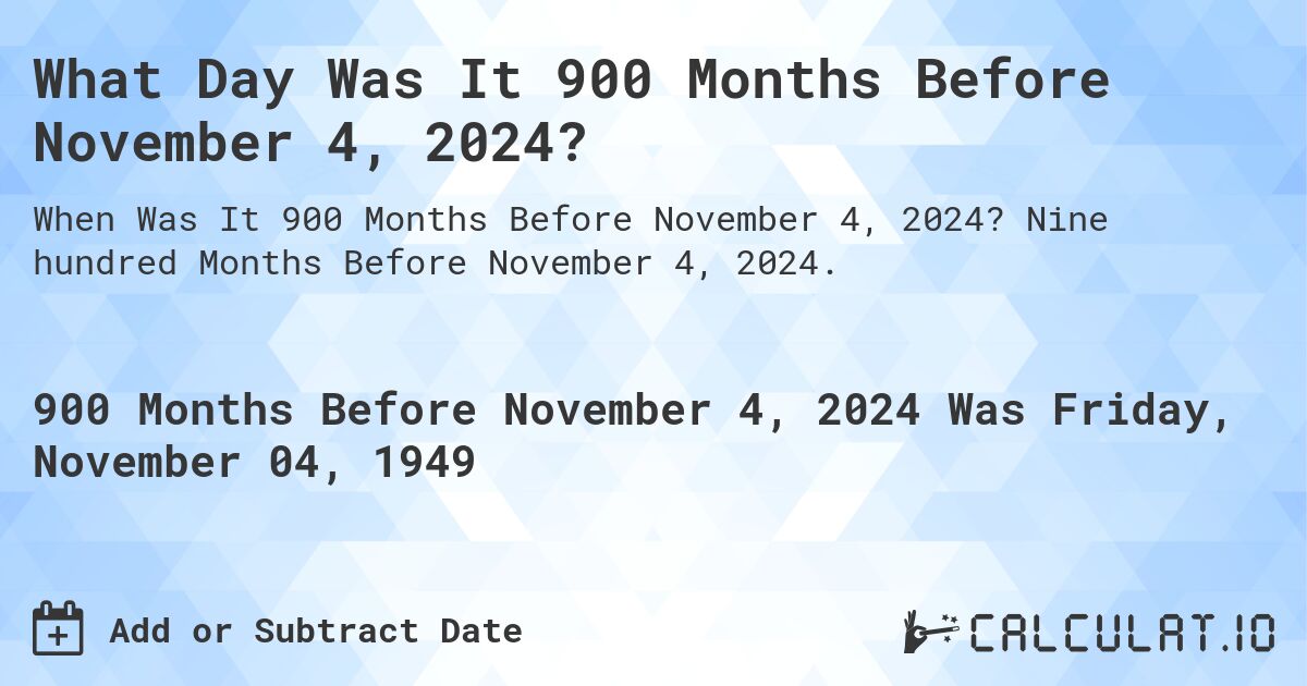 What Day Was It 900 Months Before November 4, 2024?. Nine hundred Months Before November 4, 2024.