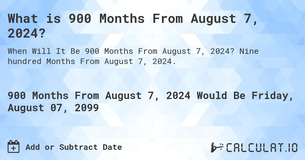 What is 900 Months From August 7, 2024?. Nine hundred Months From August 7, 2024.