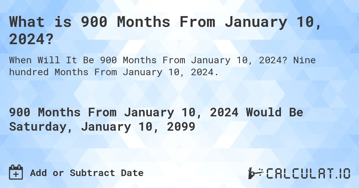What is 900 Months From January 10, 2024?. Nine hundred Months From January 10, 2024.