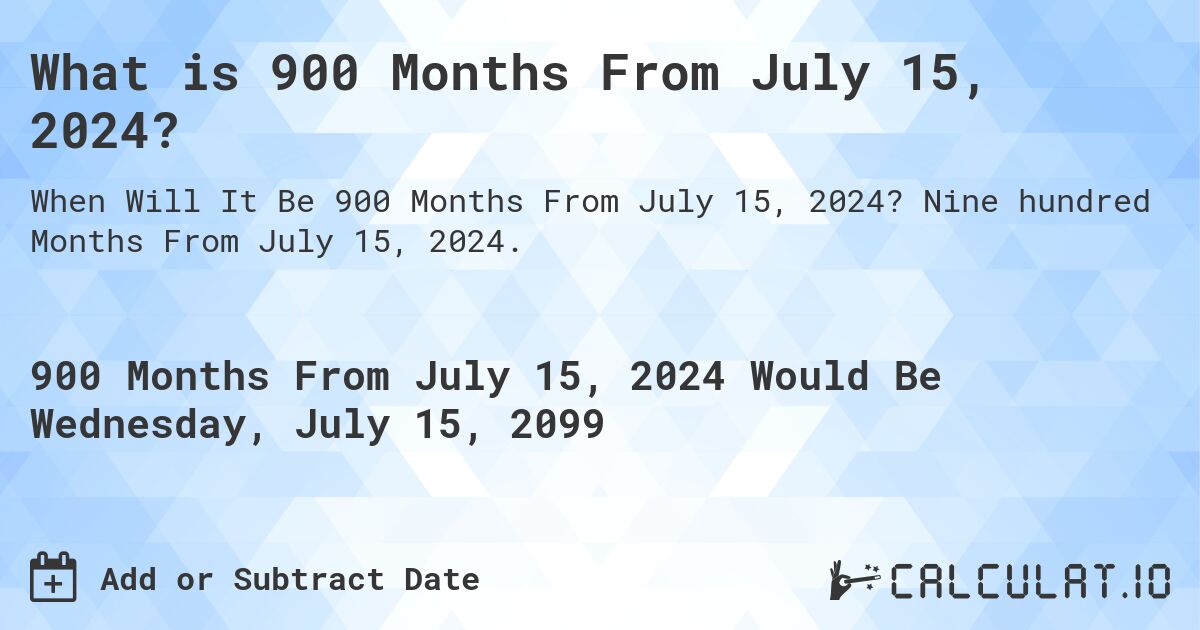 What is 900 Months From July 15, 2024?. Nine hundred Months From July 15, 2024.