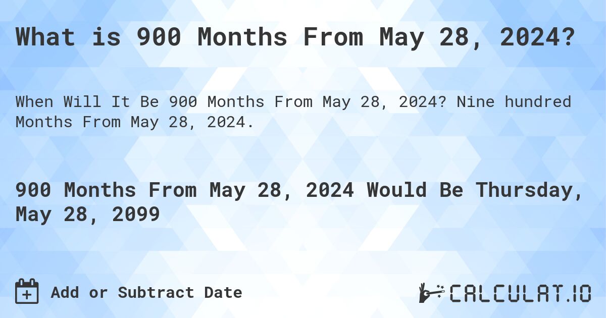 What is 900 Months From May 28, 2024?. Nine hundred Months From May 28, 2024.