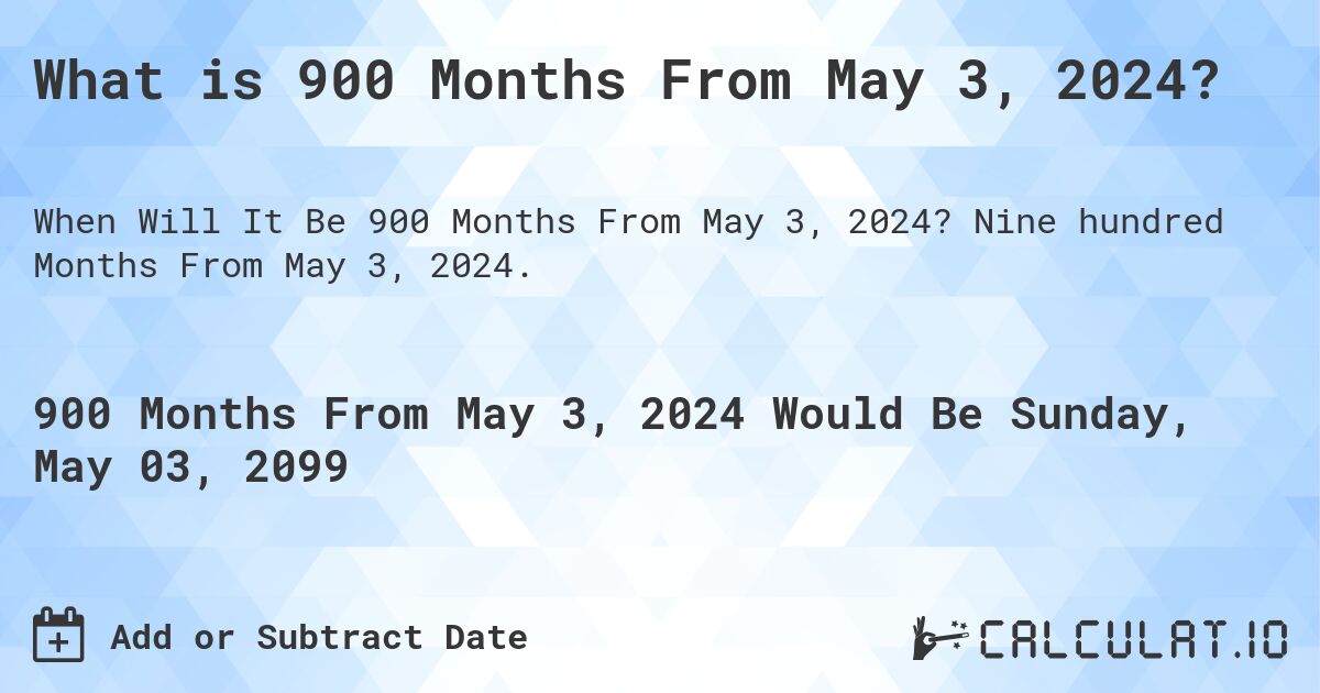 What is 900 Months From May 3, 2024?. Nine hundred Months From May 3, 2024.