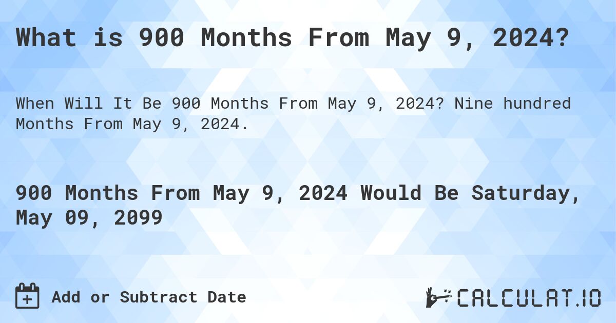What is 900 Months From May 9, 2024?. Nine hundred Months From May 9, 2024.