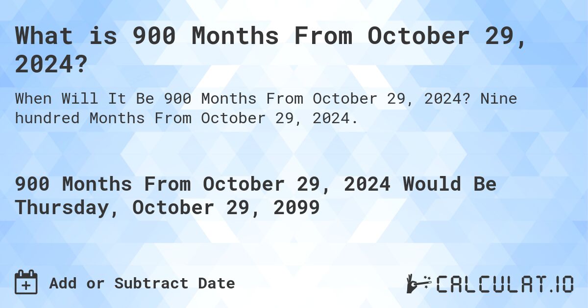What is 900 Months From October 29, 2024?. Nine hundred Months From October 29, 2024.