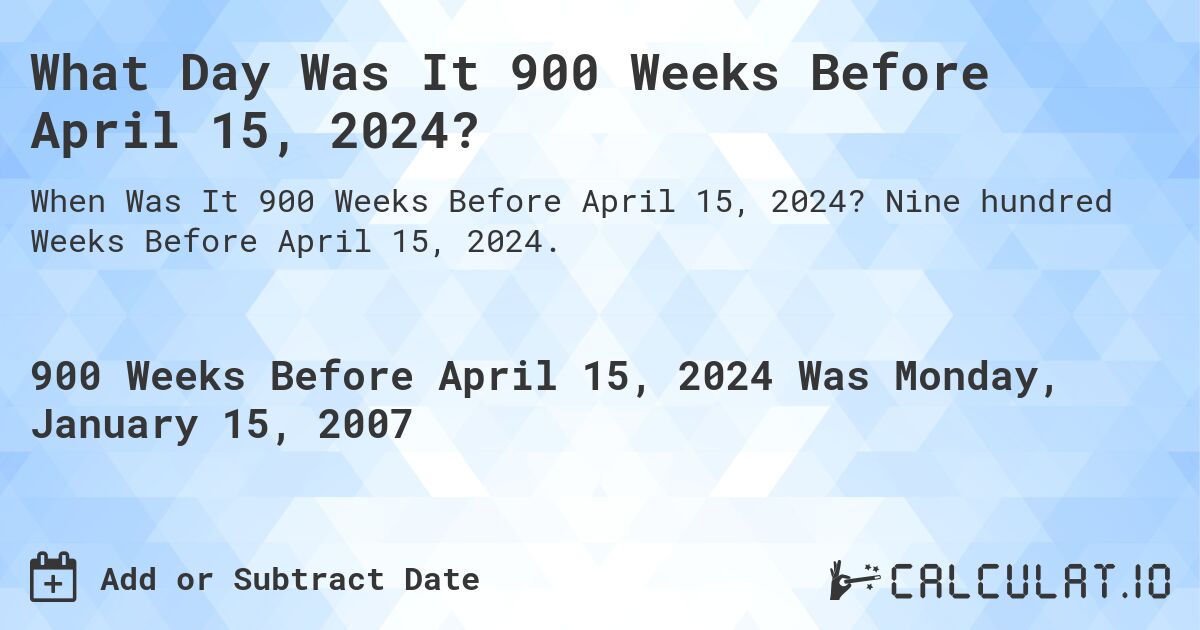 What Day Was It 900 Weeks Before April 15, 2024?. Nine hundred Weeks Before April 15, 2024.