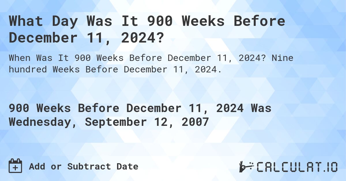 What Day Was It 900 Weeks Before December 11, 2024?. Nine hundred Weeks Before December 11, 2024.
