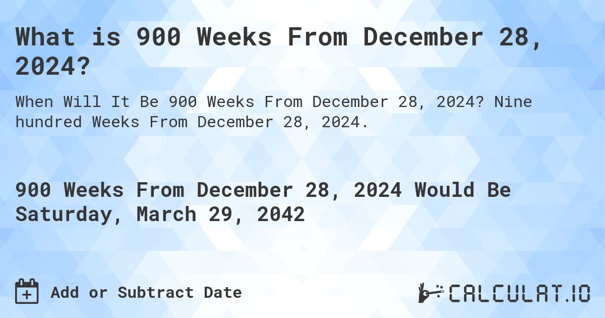 What is 900 Weeks From December 28, 2024?. Nine hundred Weeks From December 28, 2024.