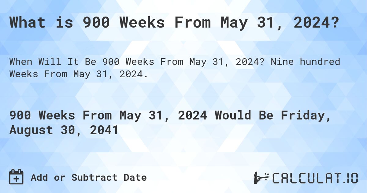 What is 900 Weeks From May 31, 2024?. Nine hundred Weeks From May 31, 2024.
