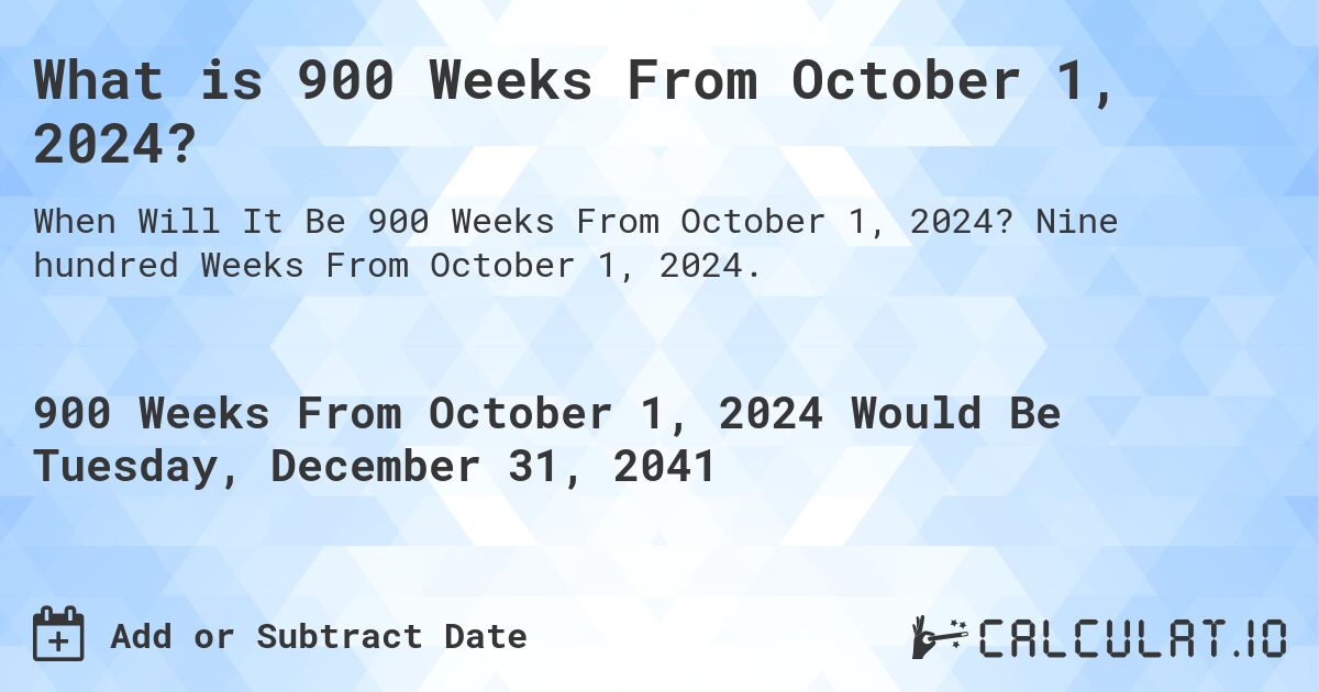 What is 900 Weeks From October 1, 2024?. Nine hundred Weeks From October 1, 2024.