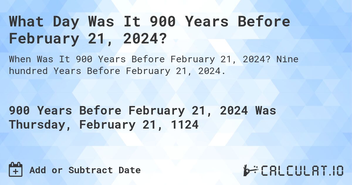 What Day Was It 900 Years Before February 21, 2024?. Nine hundred Years Before February 21, 2024.