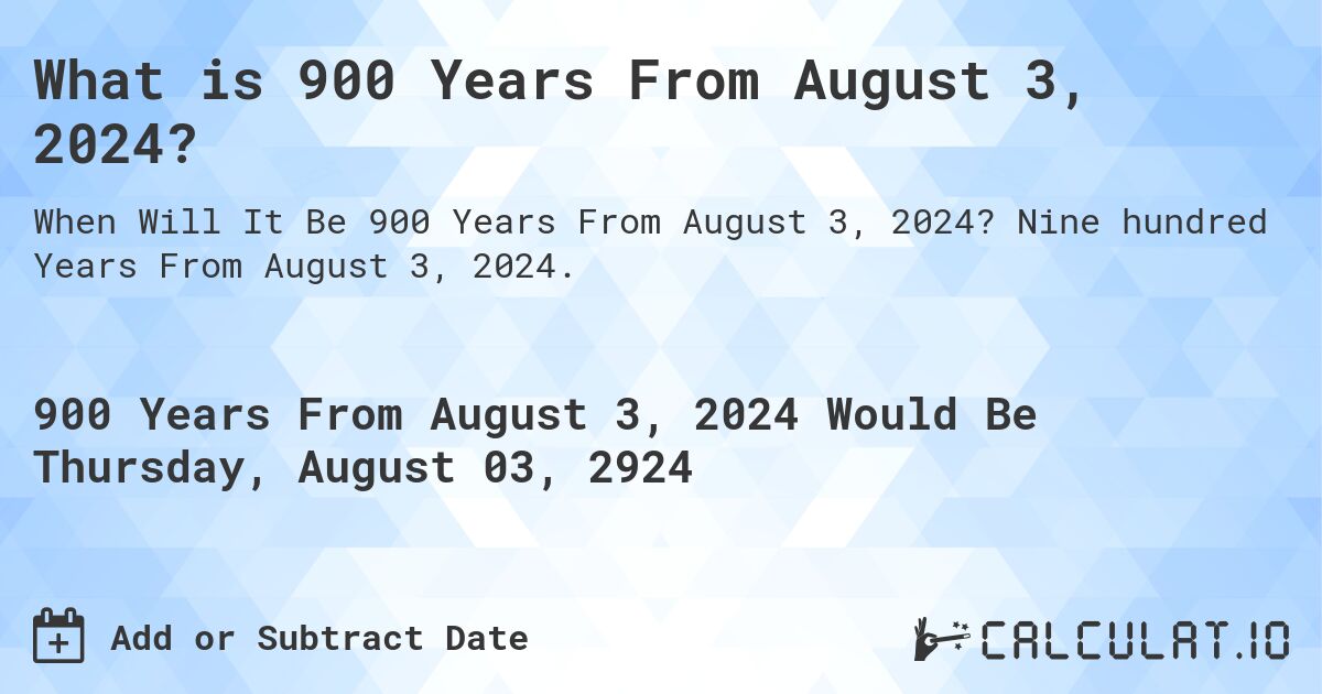 What is 900 Years From August 3, 2024?. Nine hundred Years From August 3, 2024.
