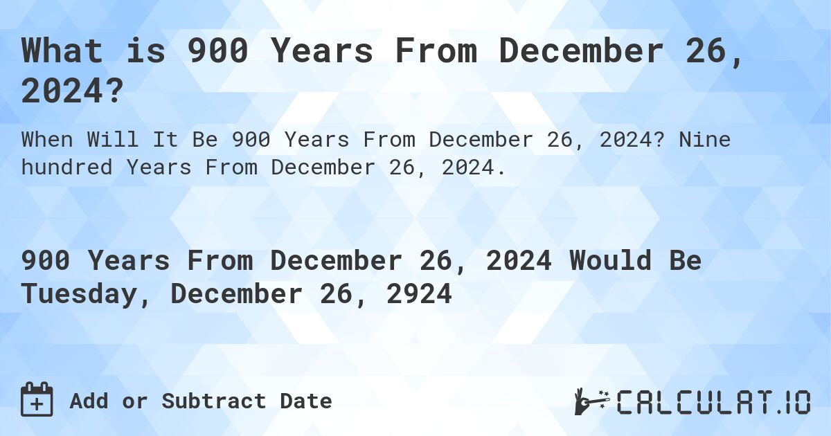 What is 900 Years From December 26, 2024?. Nine hundred Years From December 26, 2024.
