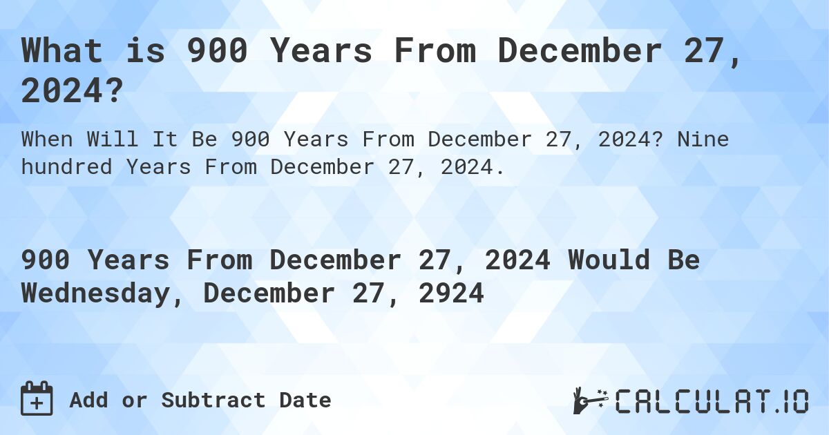 What is 900 Years From December 27, 2024?. Nine hundred Years From December 27, 2024.
