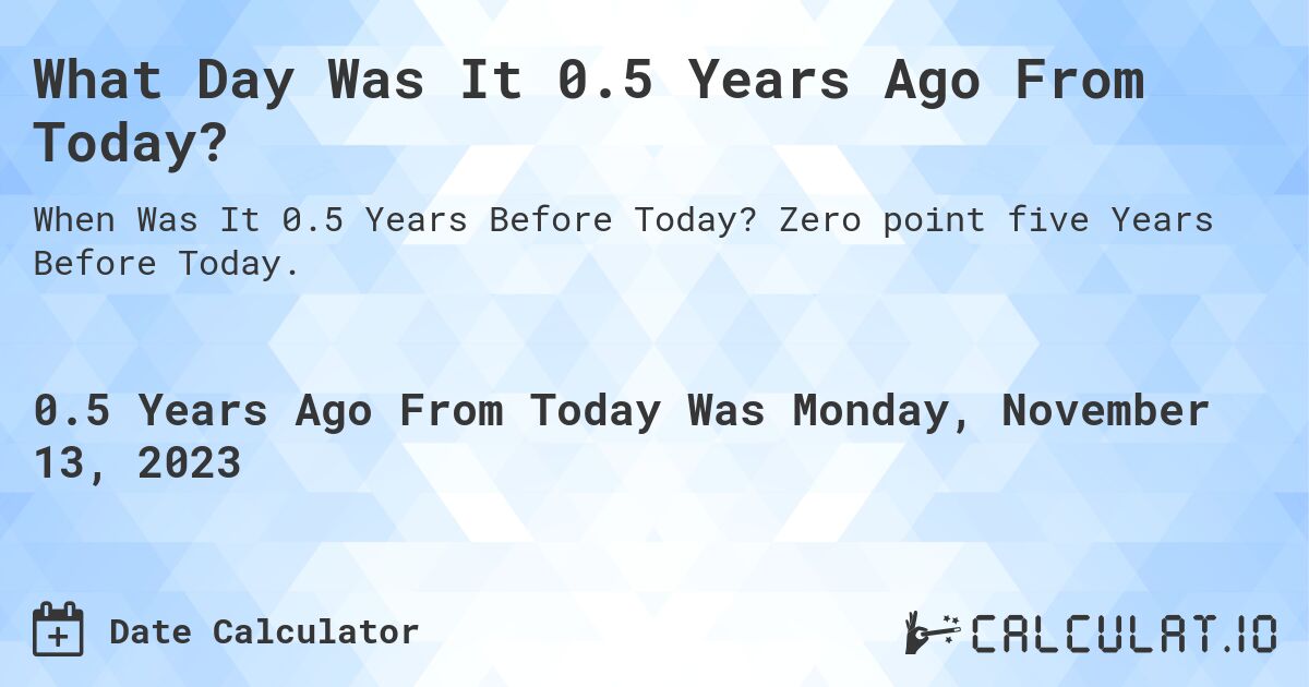 What Day Was It 0.5 Years Ago From Today?. Zero point five Years Before Today.