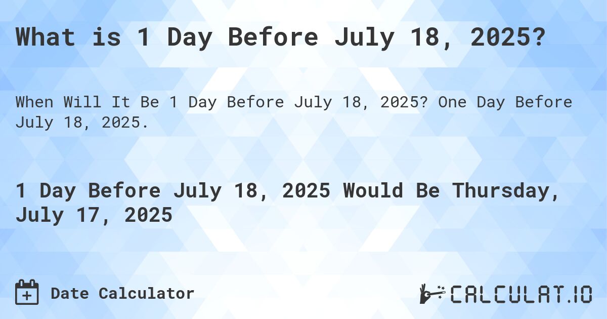 What is 1 Day Before July 18, 2025?. One Day Before July 18, 2025.