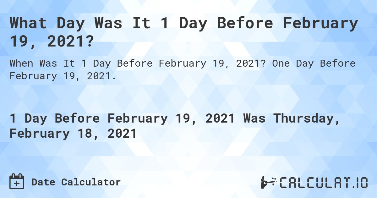 What Day Was It 1 Day Before February 19, 2021?. One Day Before February 19, 2021.