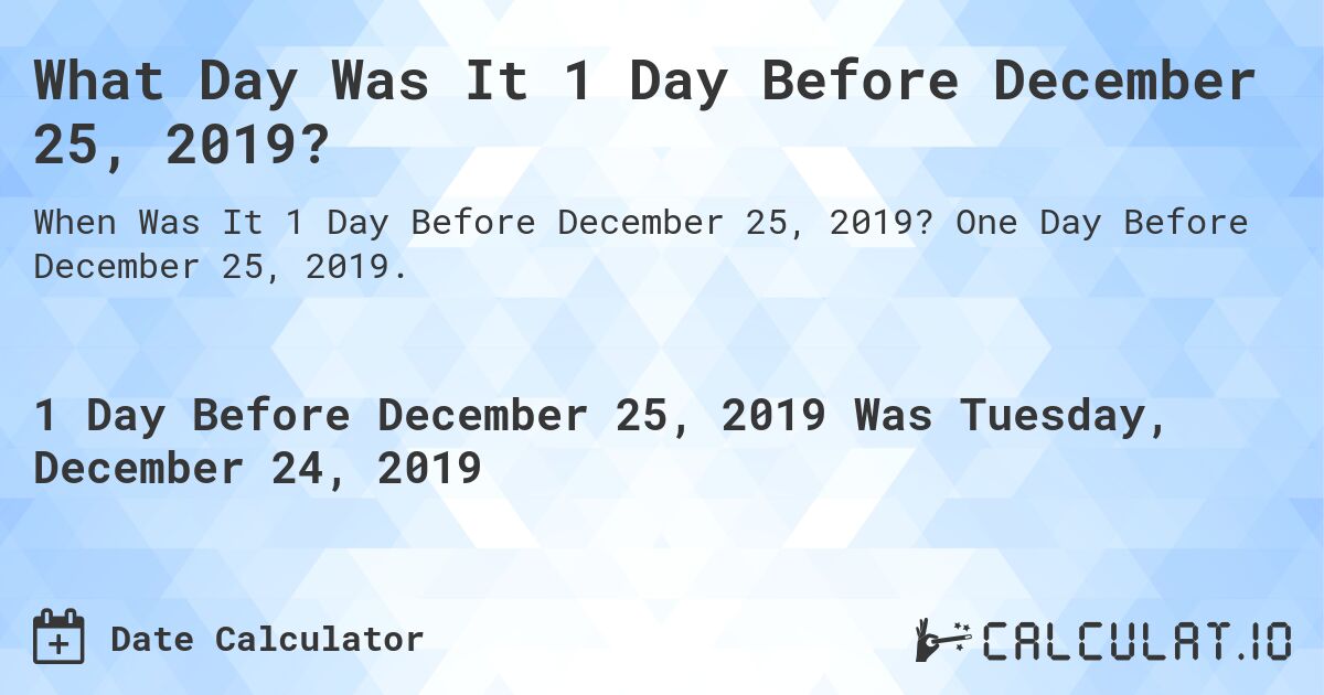 What Day Was It 1 Day Before December 25, 2019?. One Day Before December 25, 2019.