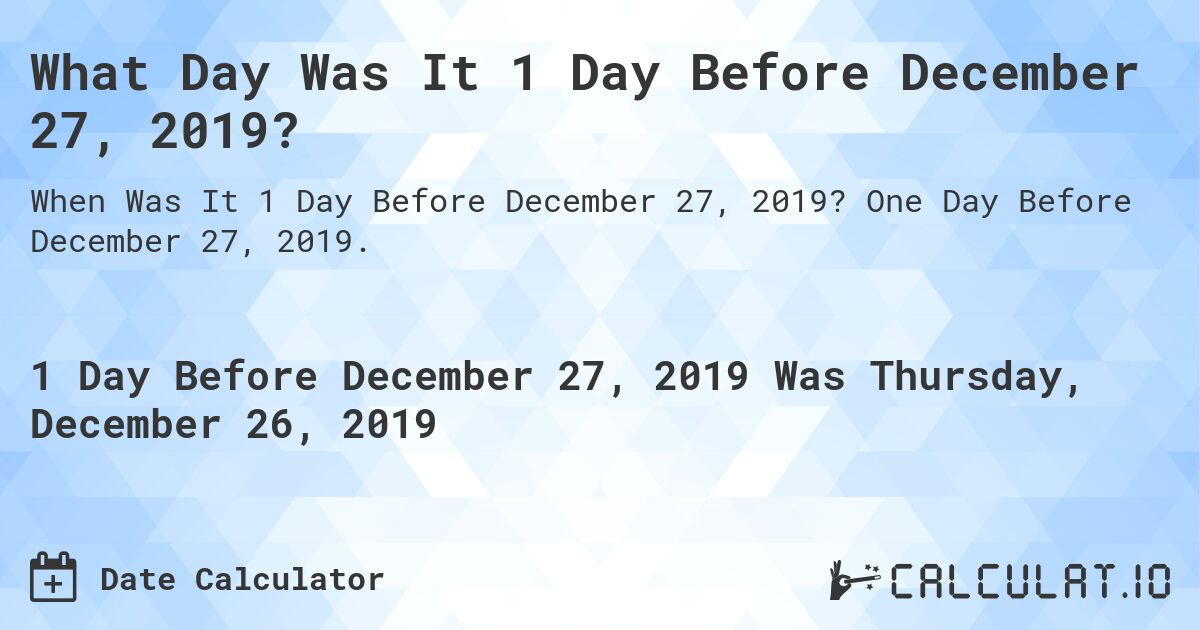 What Day Was It 1 Day Before December 27, 2019?. One Day Before December 27, 2019.