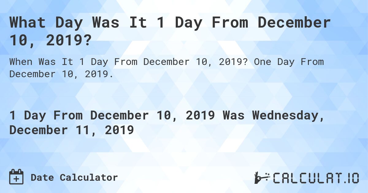 What Day Was It 1 Day From December 10, 2019?. One Day From December 10, 2019.