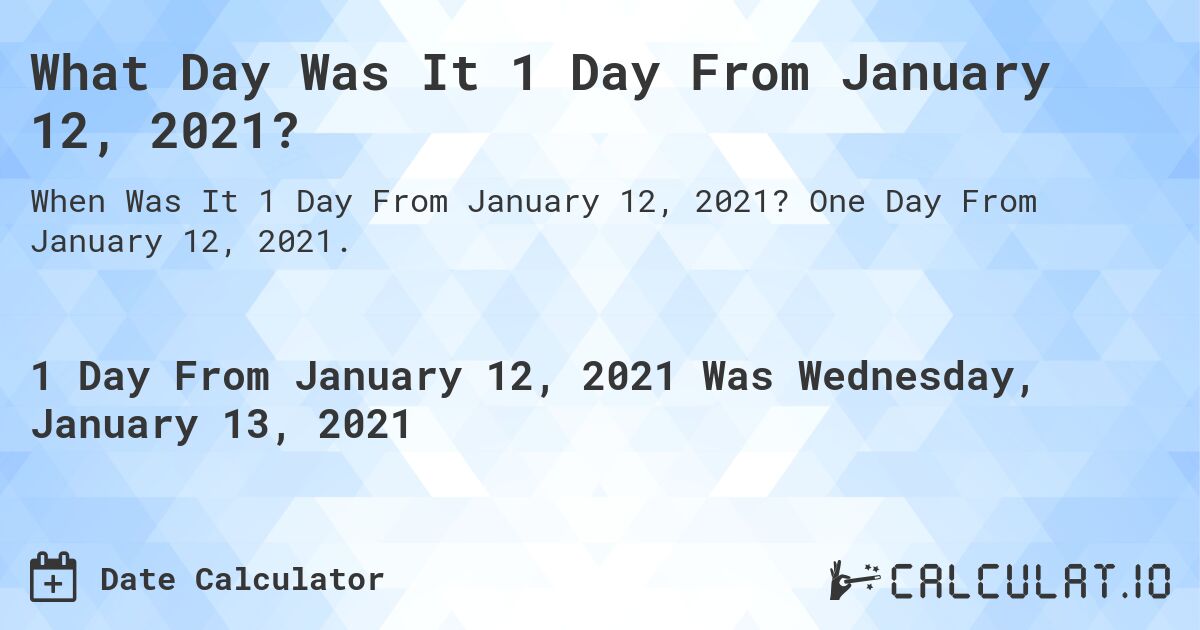 What Day Was It 1 Day From January 12, 2021?. One Day From January 12, 2021.