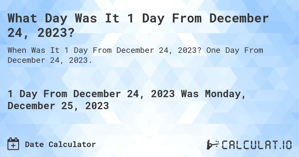 What Day Was It 1 Day From December 24, 2023?. One Day From December 24, 2023.