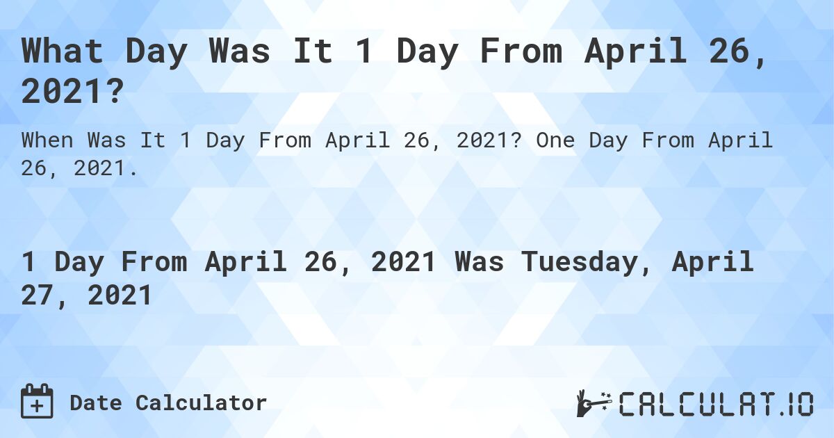 What Day Was It 1 Day From April 26, 2021?. One Day From April 26, 2021.