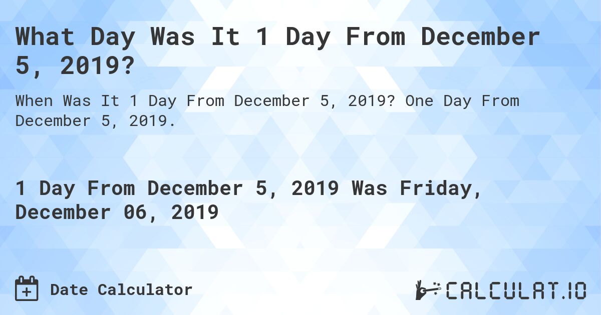 What Day Was It 1 Day From December 5, 2019?. One Day From December 5, 2019.