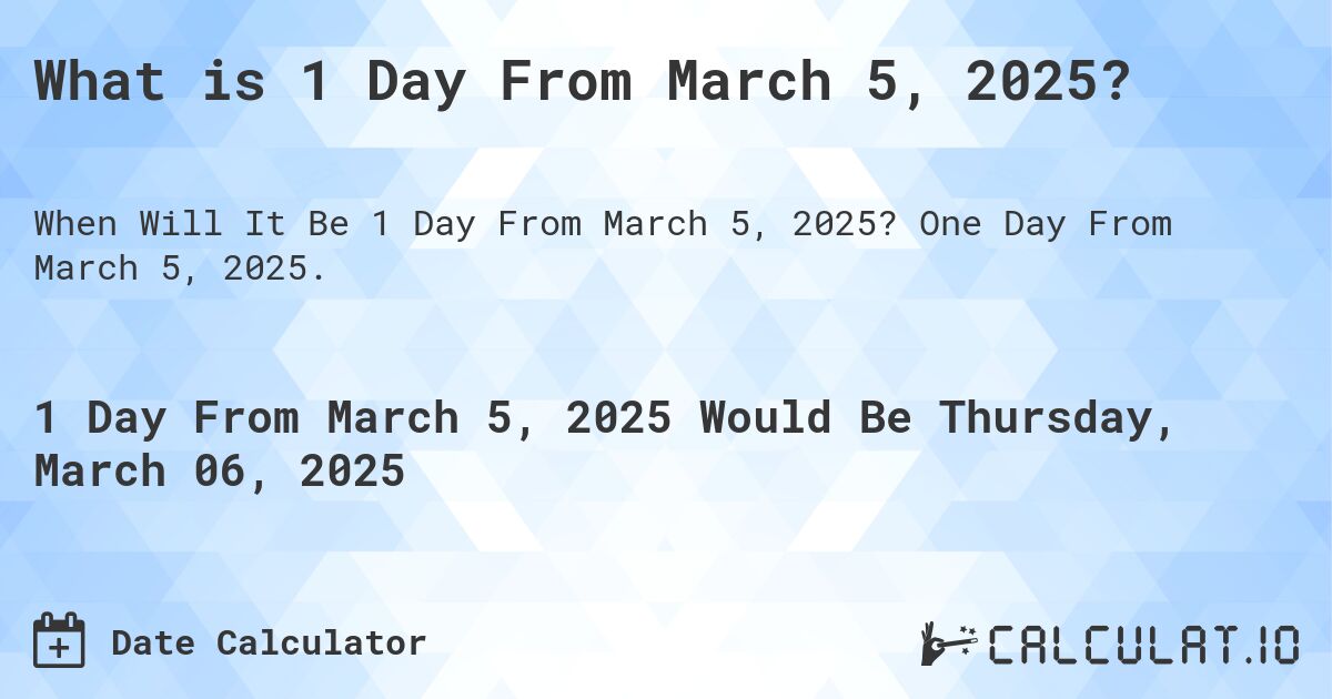What is 1 Day From March 5, 2025?. One Day From March 5, 2025.