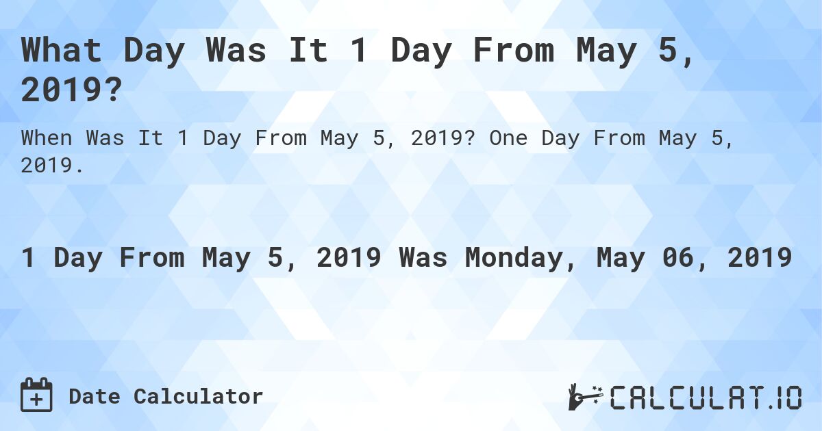 What Day Was It 1 Day From May 5, 2019?. One Day From May 5, 2019.
