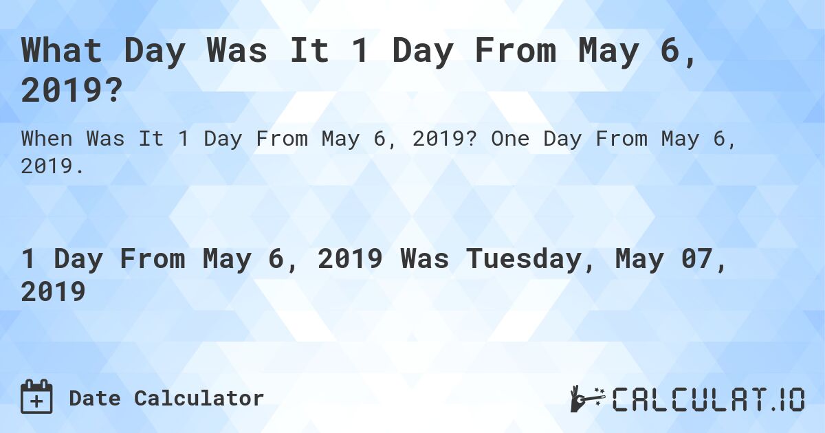 What Day Was It 1 Day From May 6, 2019?. One Day From May 6, 2019.