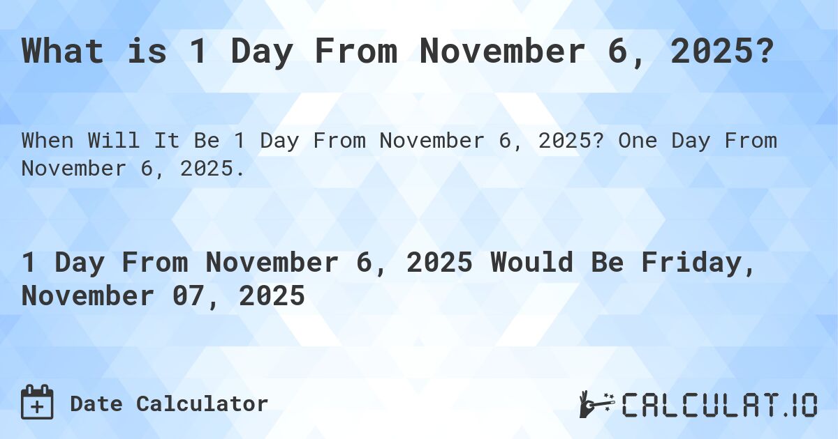 What is 1 Day From November 6, 2025?. One Day From November 6, 2025.