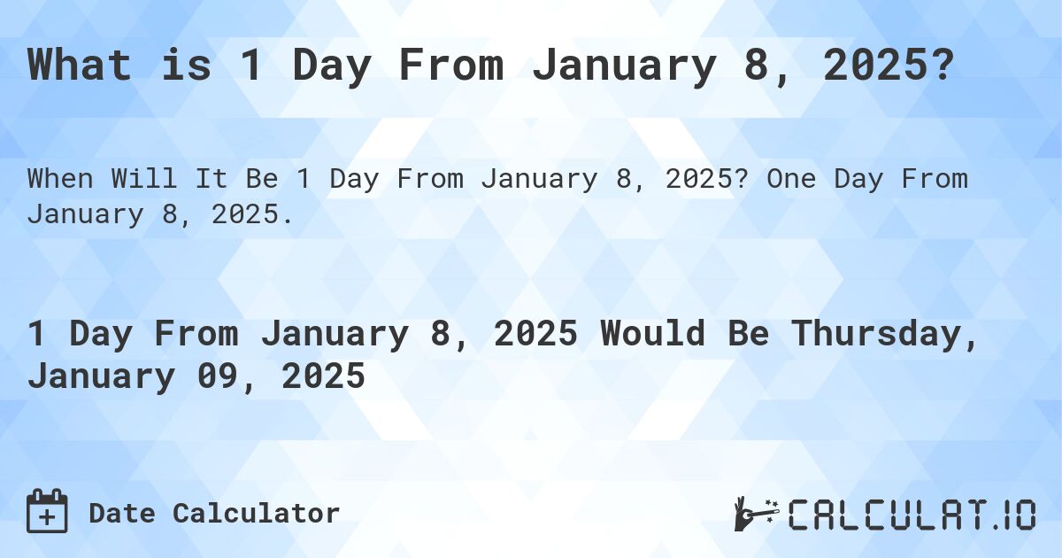 What is 1 Day From January 8, 2025?. One Day From January 8, 2025.