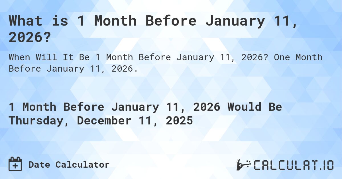 What is 1 Month Before January 11, 2026?. One Month Before January 11, 2026.