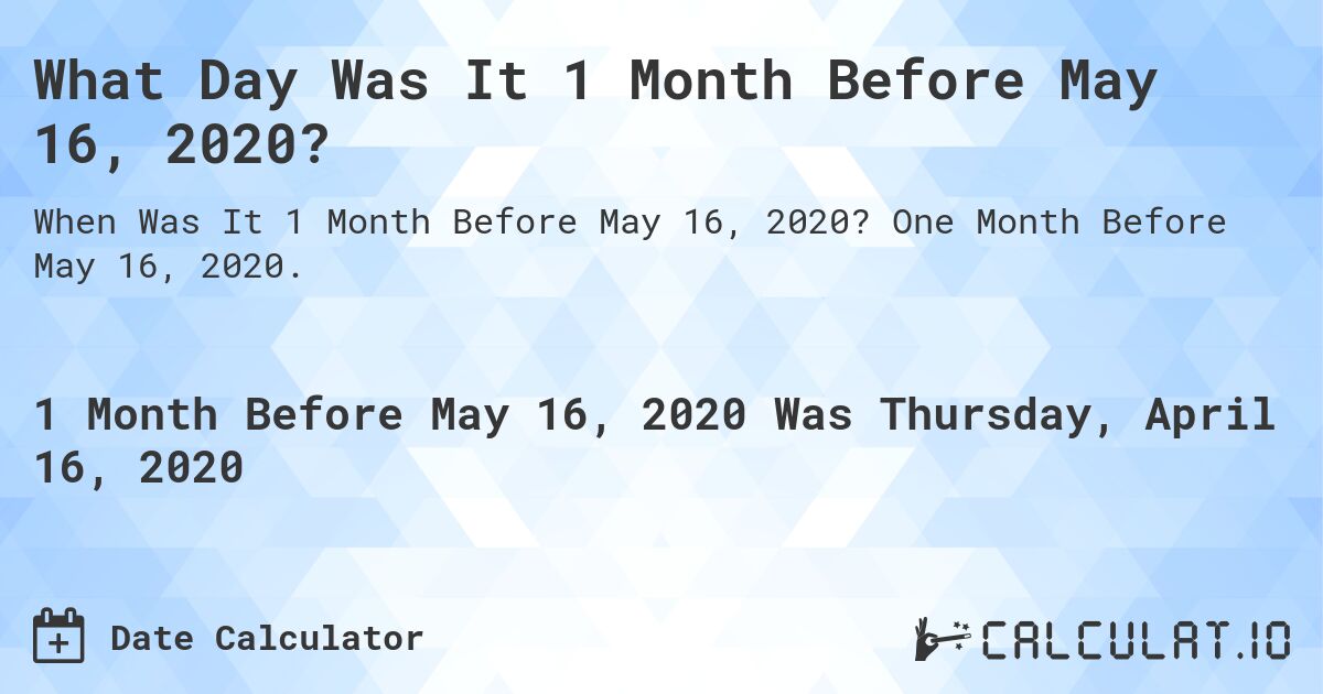 What Day Was It 1 Month Before May 16, 2020?. One Month Before May 16, 2020.