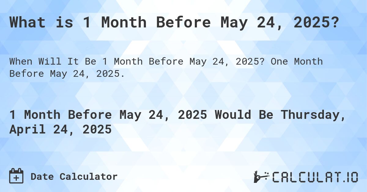 What is 1 Month Before May 24, 2025?. One Month Before May 24, 2025.