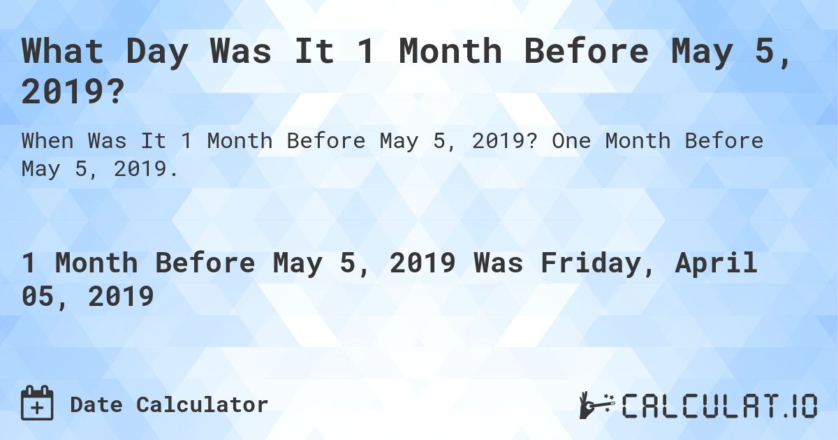 What Day Was It 1 Month Before May 5, 2019?. One Month Before May 5, 2019.