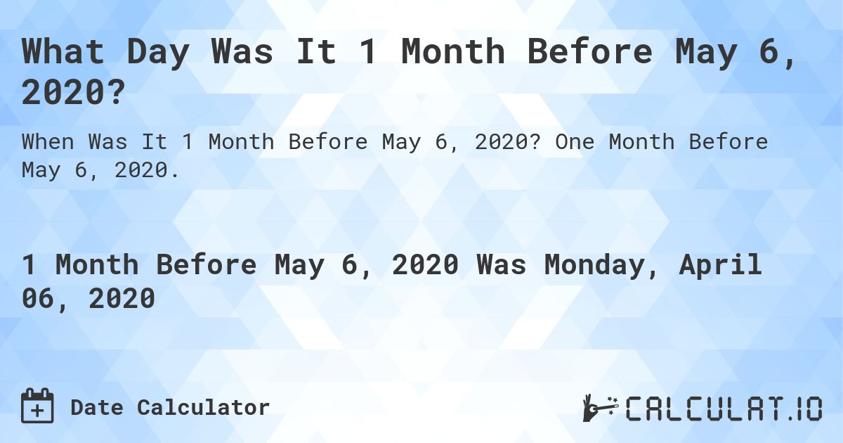 What Day Was It 1 Month Before May 6, 2020?. One Month Before May 6, 2020.