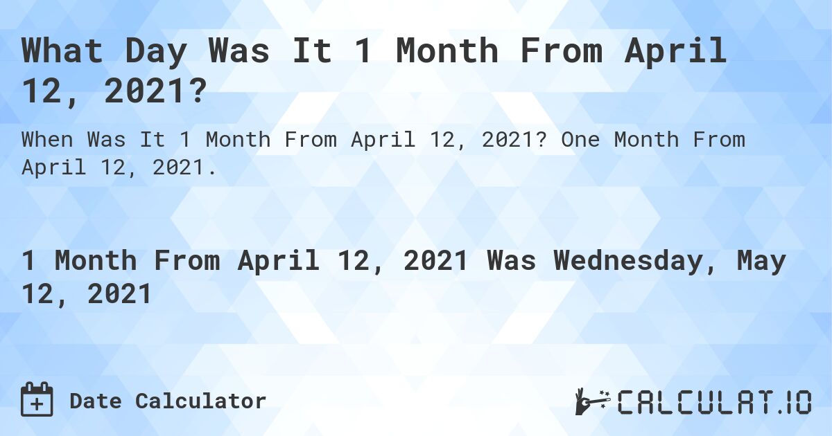 What Day Was It 1 Month From April 12, 2021?. One Month From April 12, 2021.