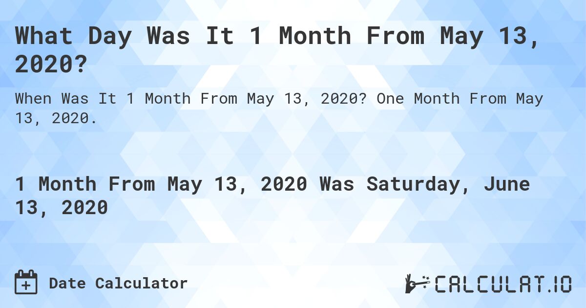 What Day Was It 1 Month From May 13, 2020?. One Month From May 13, 2020.