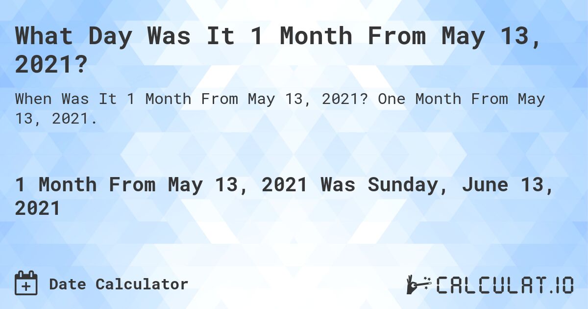What Day Was It 1 Month From May 13, 2021?. One Month From May 13, 2021.