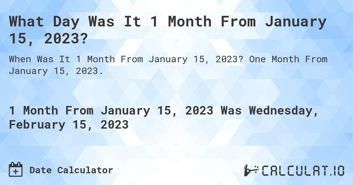 What Day Was It 1 Month From January 15, 2023?. One Month From January 15, 2023.