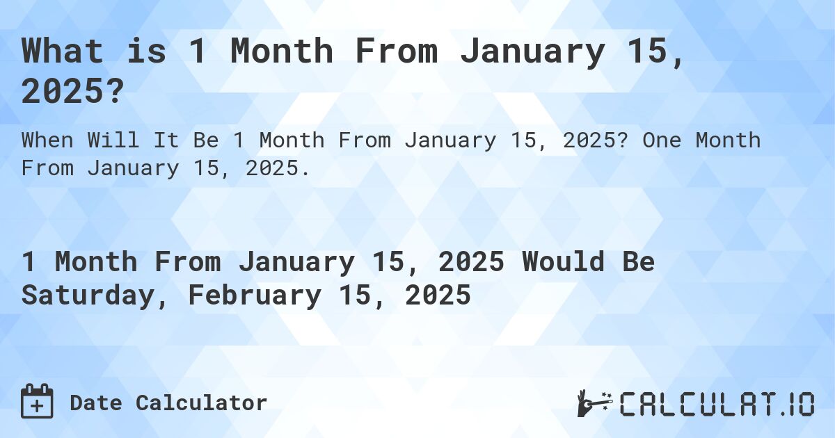 What is 1 Month From January 15, 2025?. One Month From January 15, 2025.