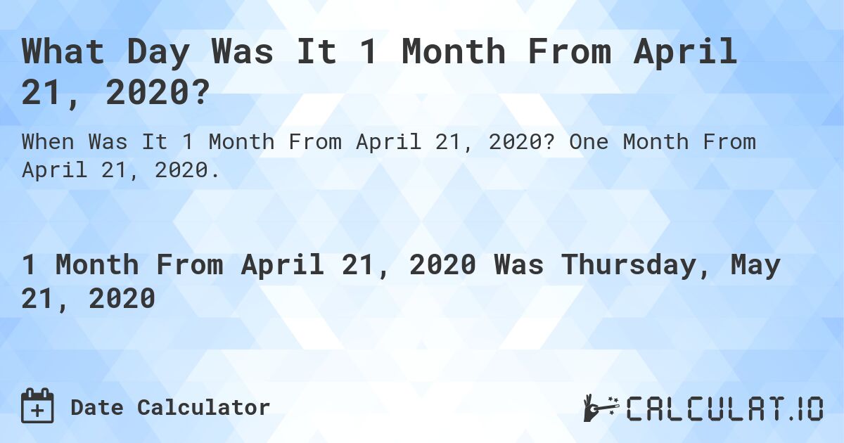What Day Was It 1 Month From April 21, 2020?. One Month From April 21, 2020.