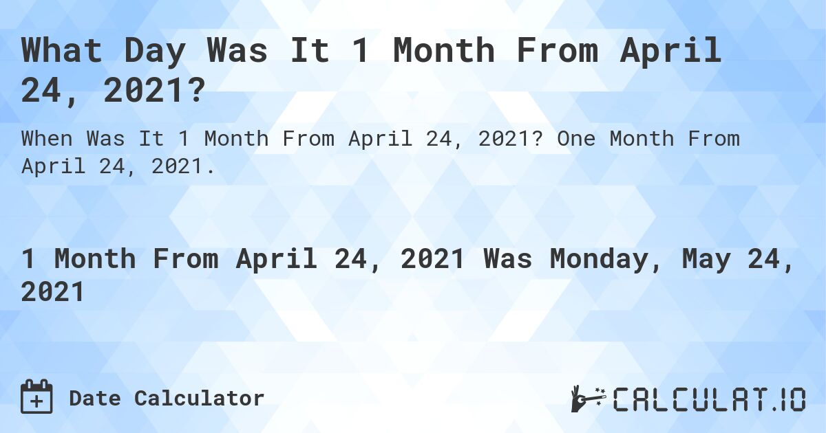 What Day Was It 1 Month From April 24, 2021?. One Month From April 24, 2021.