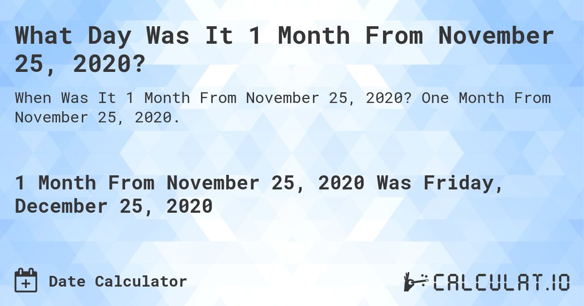 What Day Was It 1 Month From November 25, 2020?. One Month From November 25, 2020.