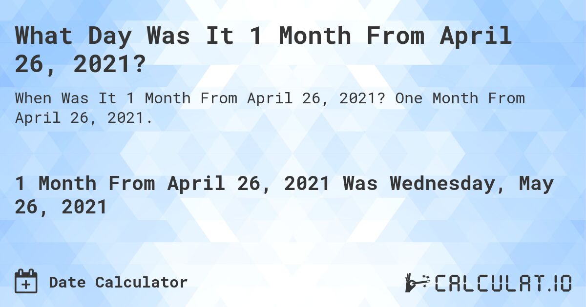 What Day Was It 1 Month From April 26, 2021?. One Month From April 26, 2021.
