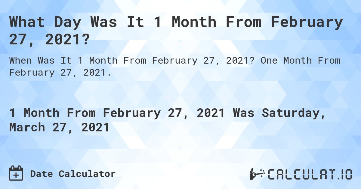 What Day Was It 1 Month From February 27, 2021?. One Month From February 27, 2021.