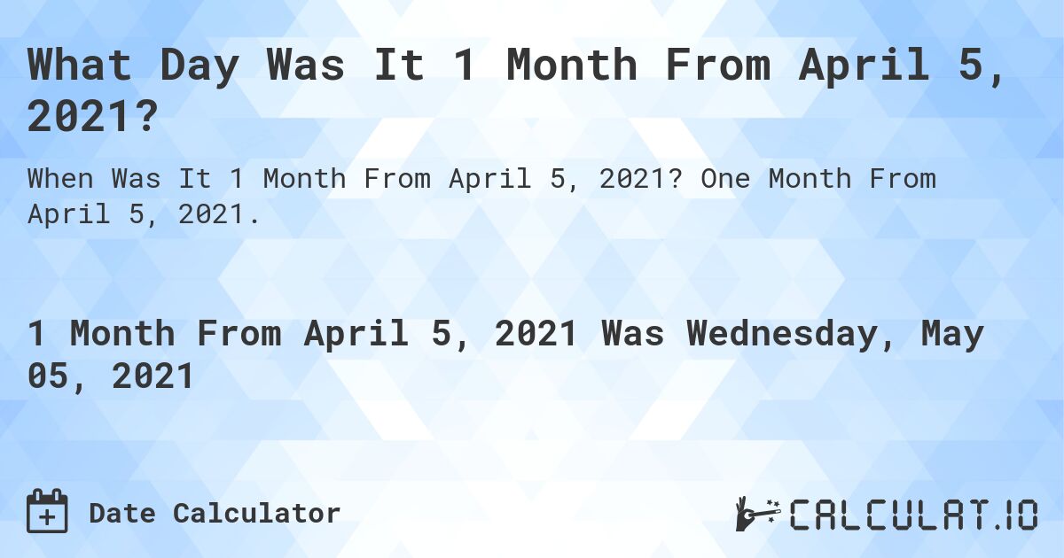 What Day Was It 1 Month From April 5, 2021?. One Month From April 5, 2021.
