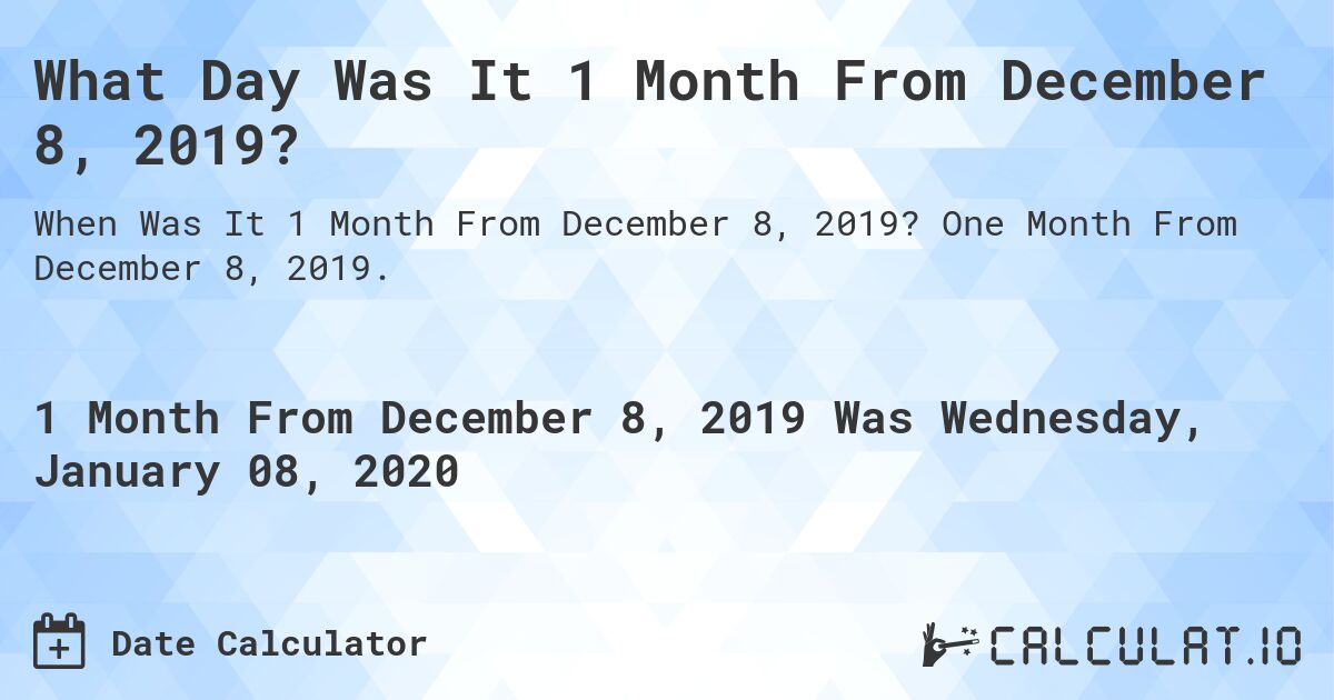 What Day Was It 1 Month From December 8, 2019?. One Month From December 8, 2019.
