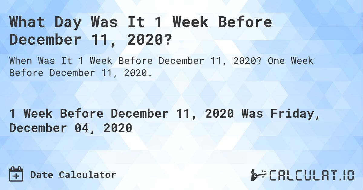 What Day Was It 1 Week Before December 11, 2020?. One Week Before December 11, 2020.